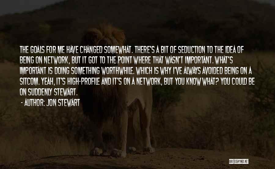 Jon Stewart Quotes: The Goals For Me Have Changed Somewhat. There's A Bit Of Seduction To The Idea Of Being On Network, But