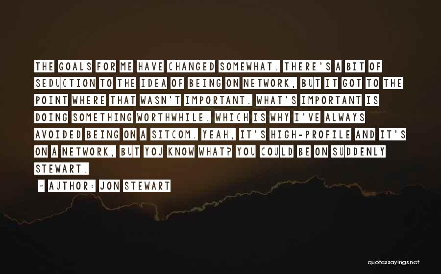 Jon Stewart Quotes: The Goals For Me Have Changed Somewhat. There's A Bit Of Seduction To The Idea Of Being On Network, But