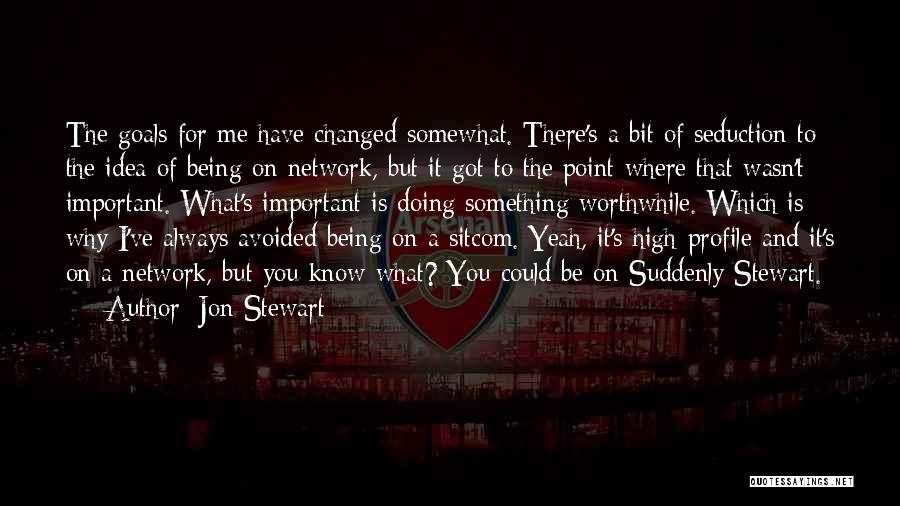 Jon Stewart Quotes: The Goals For Me Have Changed Somewhat. There's A Bit Of Seduction To The Idea Of Being On Network, But