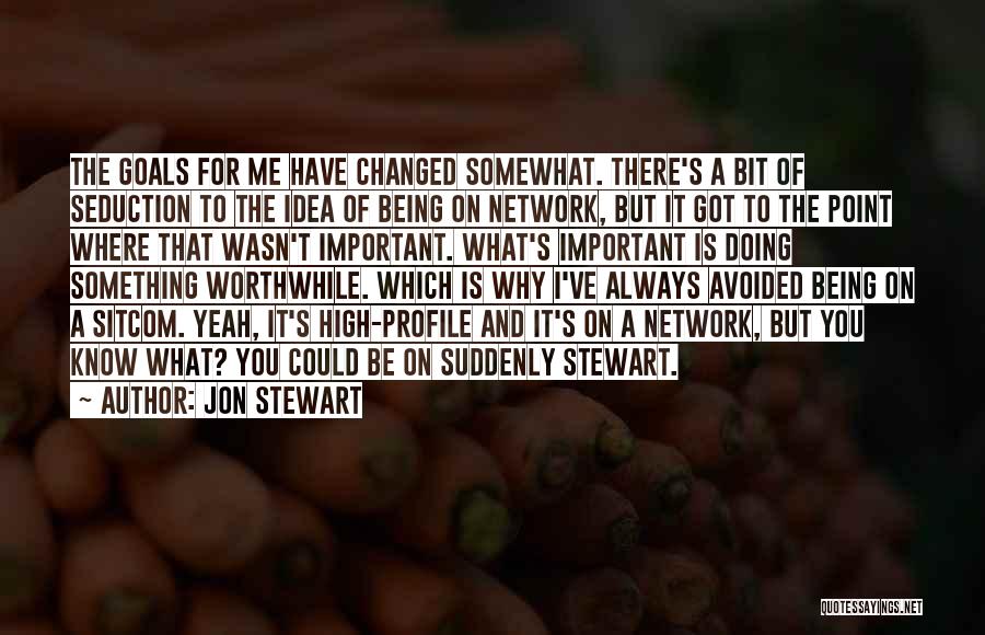 Jon Stewart Quotes: The Goals For Me Have Changed Somewhat. There's A Bit Of Seduction To The Idea Of Being On Network, But