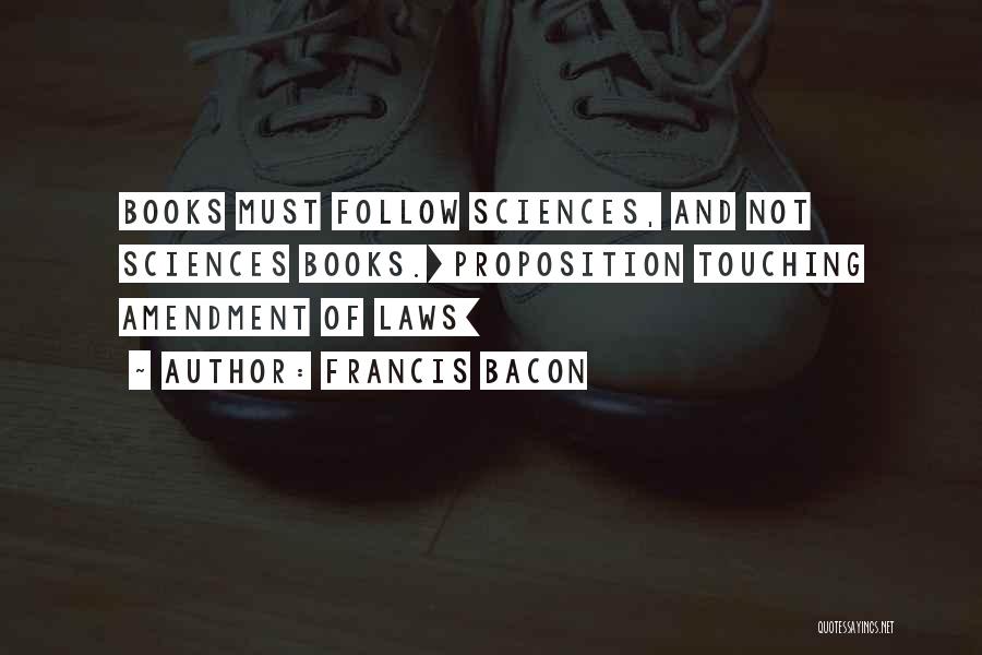 Francis Bacon Quotes: Books Must Follow Sciences, And Not Sciences Books.[proposition Touching Amendment Of Laws]