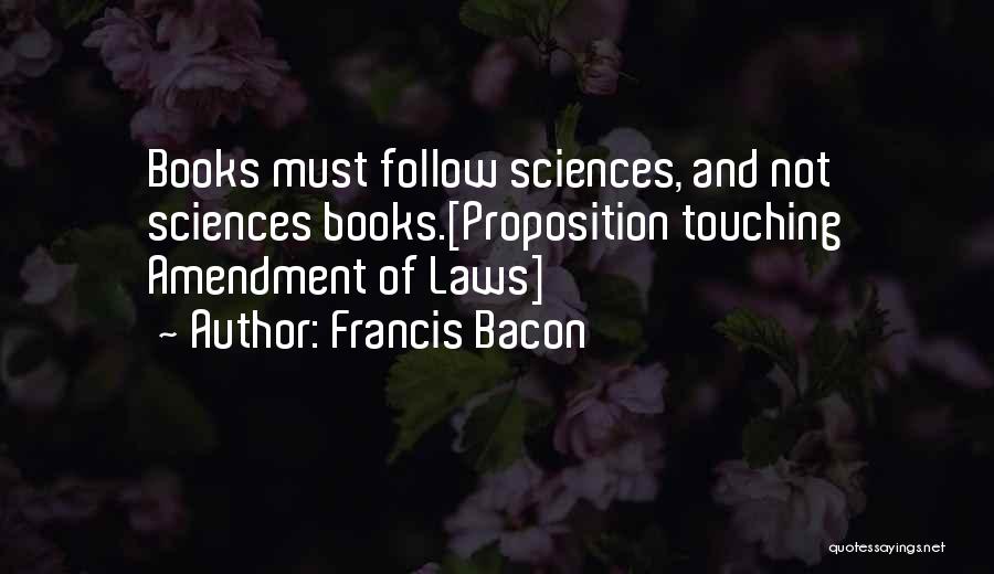 Francis Bacon Quotes: Books Must Follow Sciences, And Not Sciences Books.[proposition Touching Amendment Of Laws]