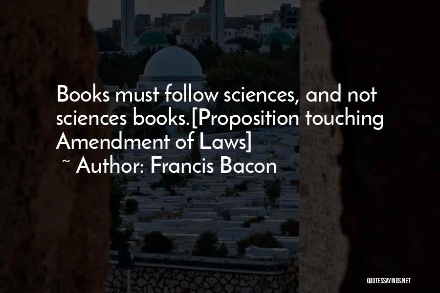 Francis Bacon Quotes: Books Must Follow Sciences, And Not Sciences Books.[proposition Touching Amendment Of Laws]