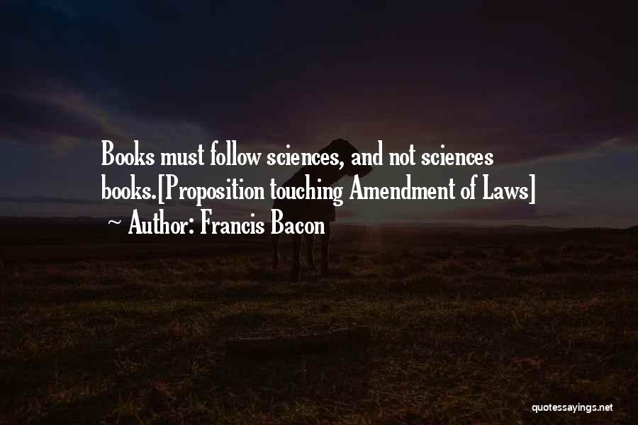 Francis Bacon Quotes: Books Must Follow Sciences, And Not Sciences Books.[proposition Touching Amendment Of Laws]