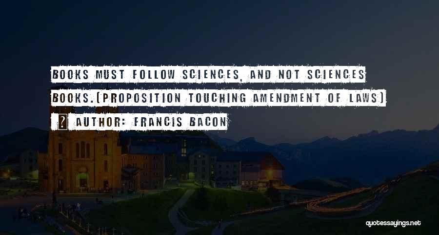 Francis Bacon Quotes: Books Must Follow Sciences, And Not Sciences Books.[proposition Touching Amendment Of Laws]