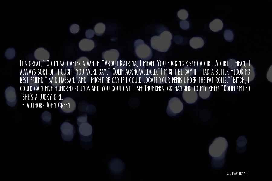 John Green Quotes: It's Great, Colin Said After A While. About Katrina, I Mean. You Fugging Kissed A Girl. A Girl. I Mean,