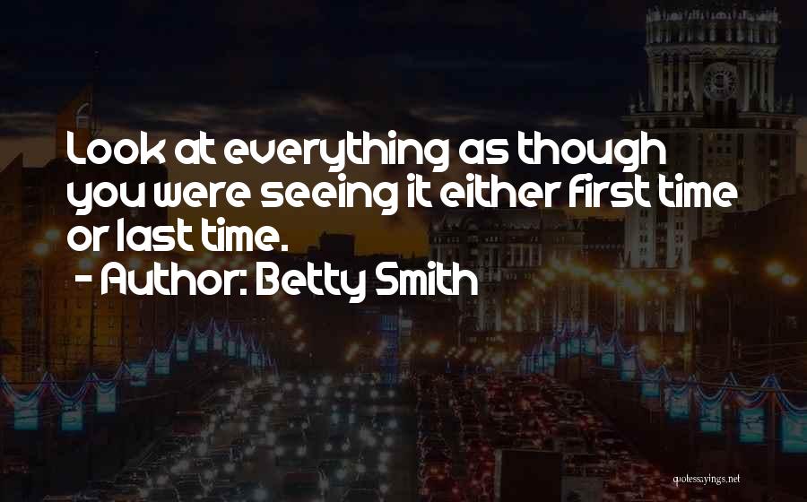 Betty Smith Quotes: Look At Everything As Though You Were Seeing It Either First Time Or Last Time.