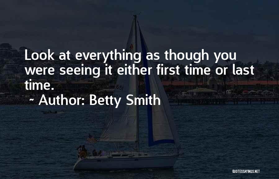 Betty Smith Quotes: Look At Everything As Though You Were Seeing It Either First Time Or Last Time.