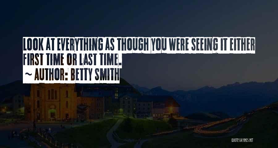 Betty Smith Quotes: Look At Everything As Though You Were Seeing It Either First Time Or Last Time.