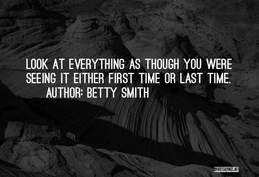 Betty Smith Quotes: Look At Everything As Though You Were Seeing It Either First Time Or Last Time.