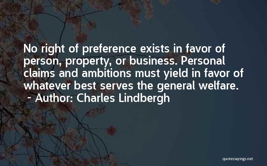 Charles Lindbergh Quotes: No Right Of Preference Exists In Favor Of Person, Property, Or Business. Personal Claims And Ambitions Must Yield In Favor