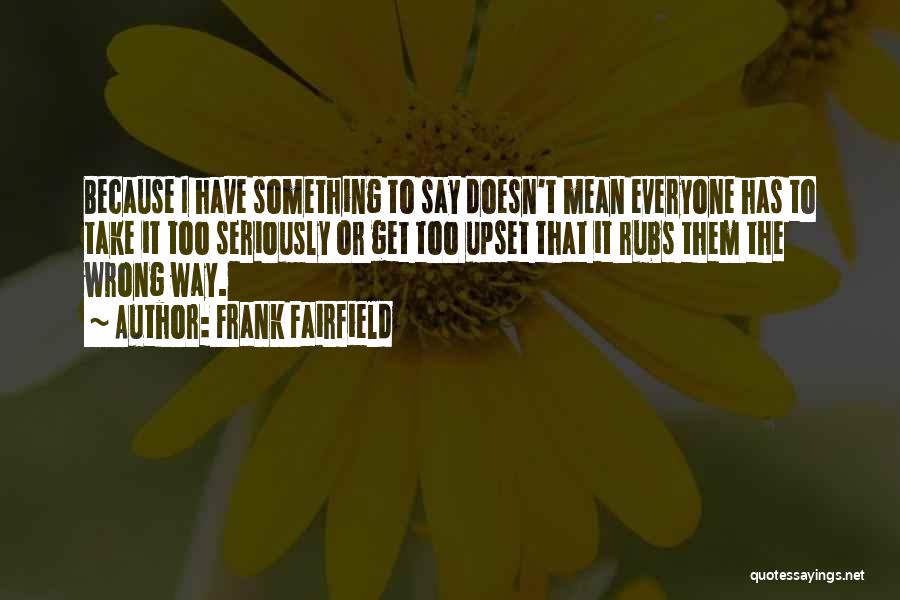 Frank Fairfield Quotes: Because I Have Something To Say Doesn't Mean Everyone Has To Take It Too Seriously Or Get Too Upset That