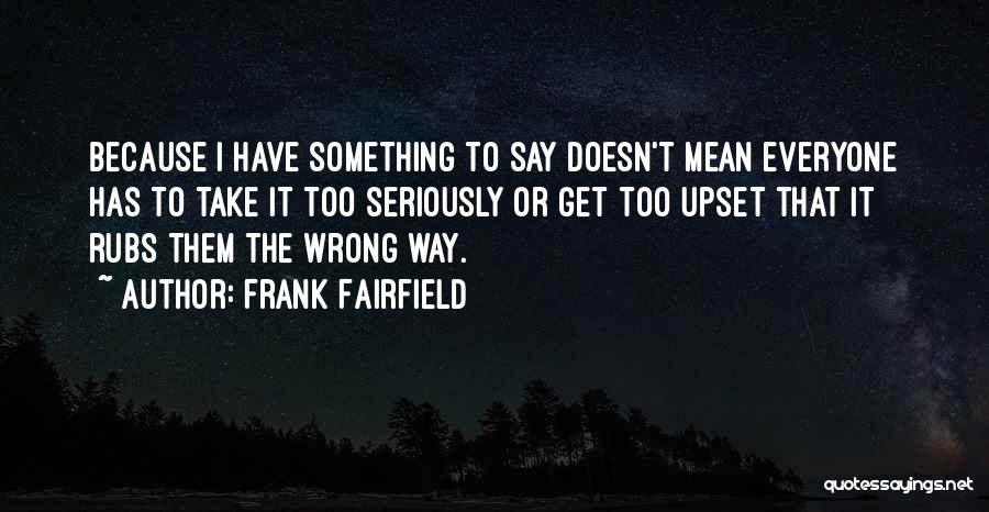 Frank Fairfield Quotes: Because I Have Something To Say Doesn't Mean Everyone Has To Take It Too Seriously Or Get Too Upset That
