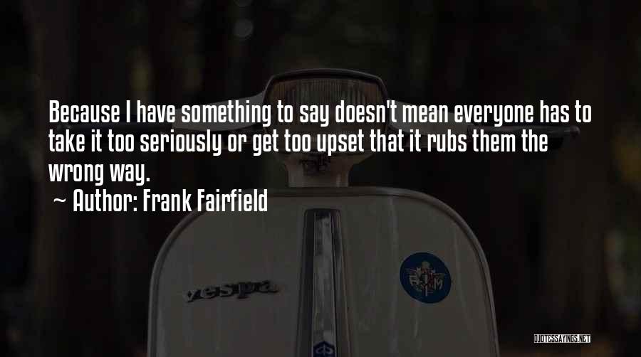 Frank Fairfield Quotes: Because I Have Something To Say Doesn't Mean Everyone Has To Take It Too Seriously Or Get Too Upset That