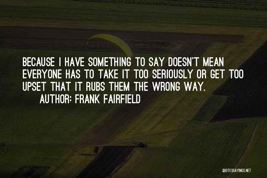 Frank Fairfield Quotes: Because I Have Something To Say Doesn't Mean Everyone Has To Take It Too Seriously Or Get Too Upset That