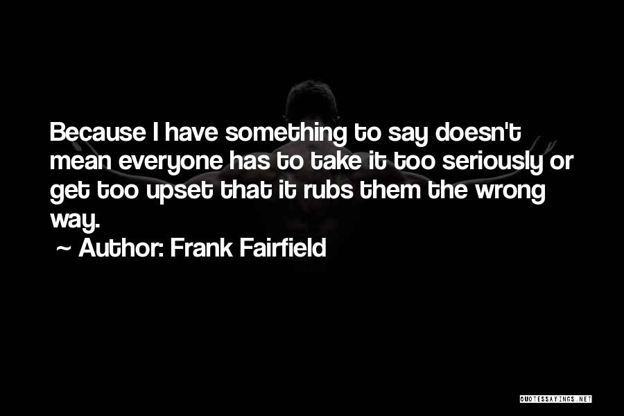 Frank Fairfield Quotes: Because I Have Something To Say Doesn't Mean Everyone Has To Take It Too Seriously Or Get Too Upset That
