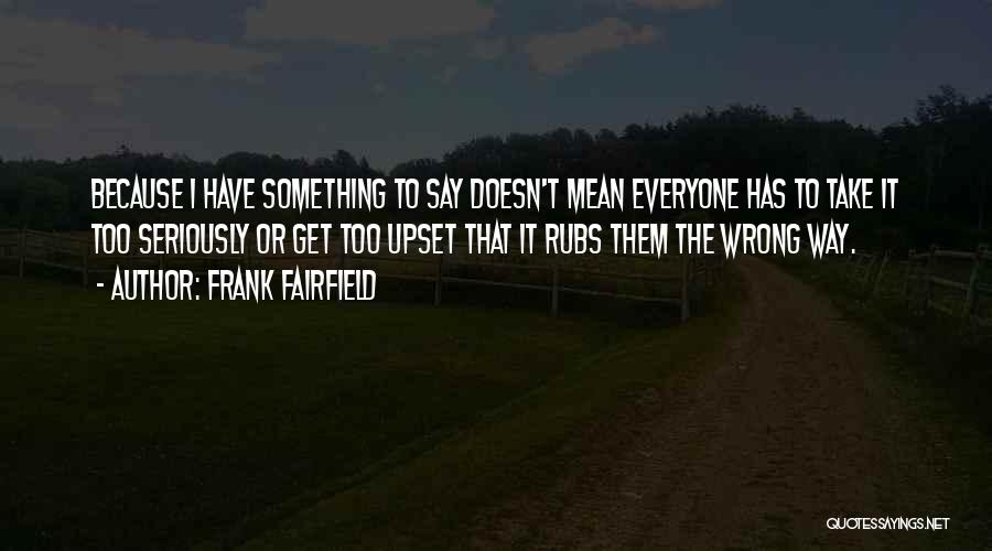 Frank Fairfield Quotes: Because I Have Something To Say Doesn't Mean Everyone Has To Take It Too Seriously Or Get Too Upset That