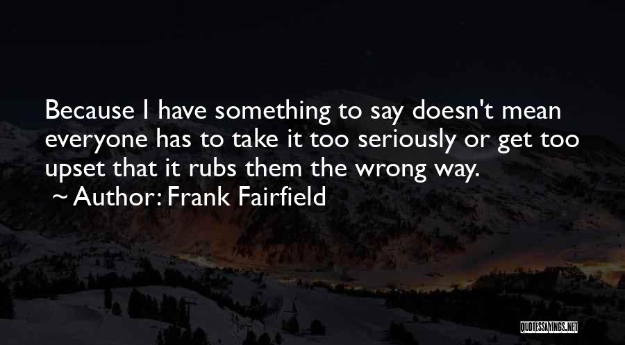 Frank Fairfield Quotes: Because I Have Something To Say Doesn't Mean Everyone Has To Take It Too Seriously Or Get Too Upset That
