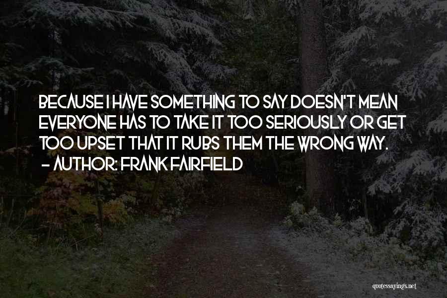Frank Fairfield Quotes: Because I Have Something To Say Doesn't Mean Everyone Has To Take It Too Seriously Or Get Too Upset That