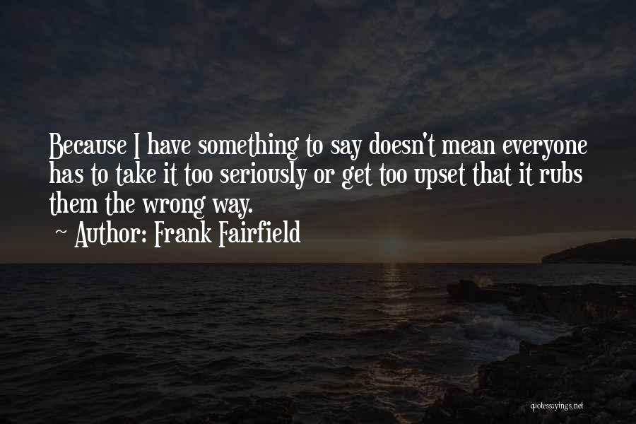 Frank Fairfield Quotes: Because I Have Something To Say Doesn't Mean Everyone Has To Take It Too Seriously Or Get Too Upset That