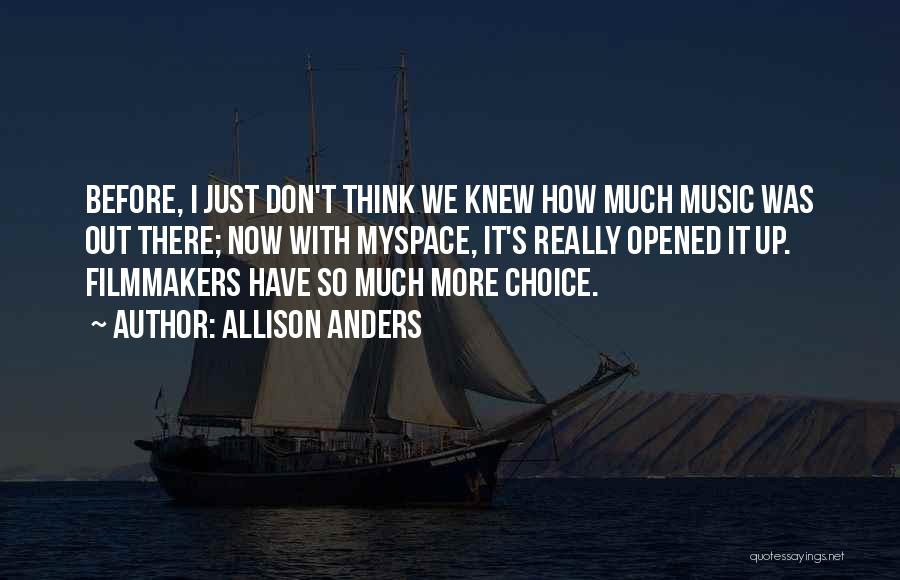 Allison Anders Quotes: Before, I Just Don't Think We Knew How Much Music Was Out There; Now With Myspace, It's Really Opened It