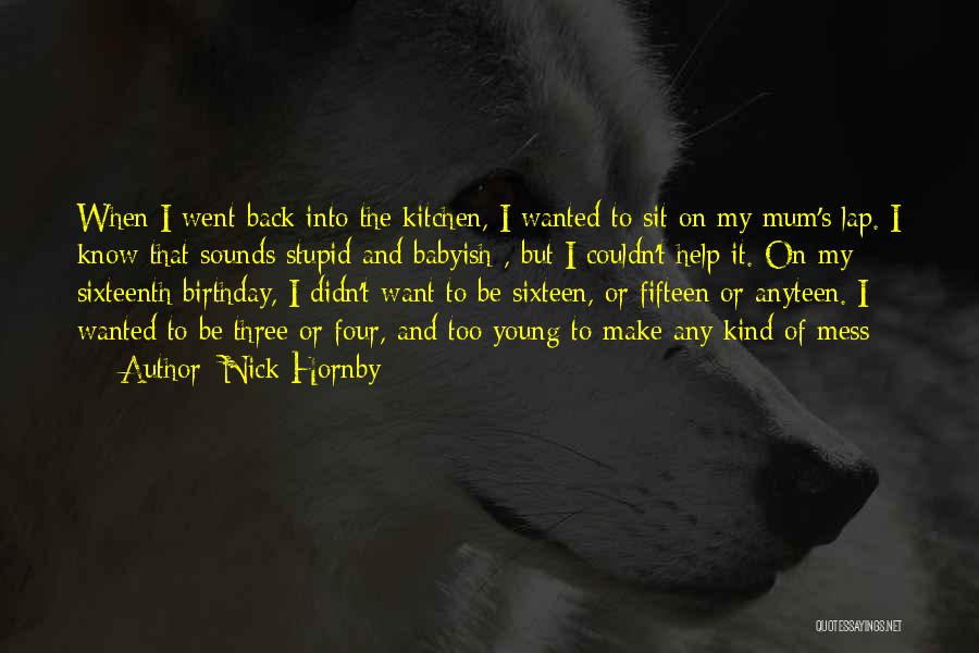 Nick Hornby Quotes: When I Went Back Into The Kitchen, I Wanted To Sit On My Mum's Lap. I Know That Sounds Stupid