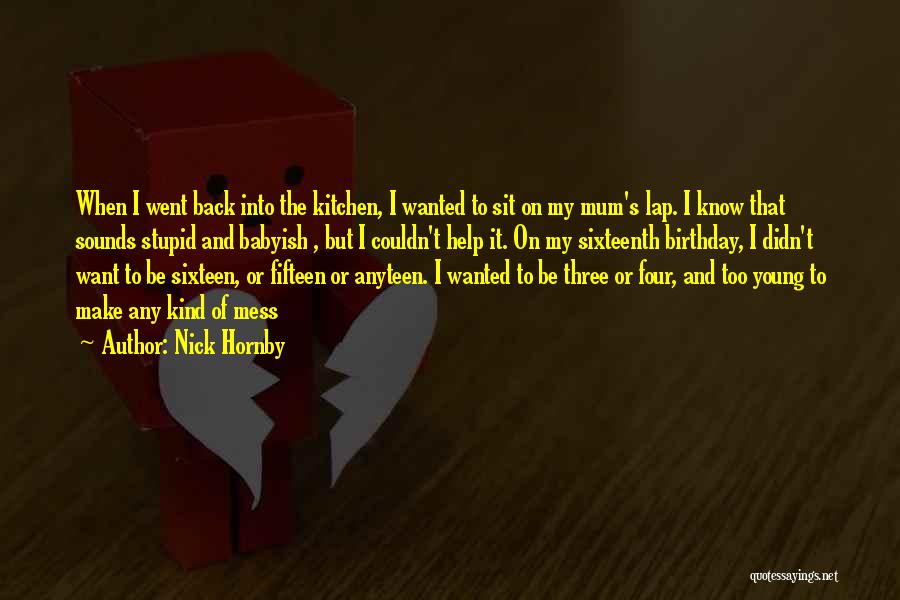 Nick Hornby Quotes: When I Went Back Into The Kitchen, I Wanted To Sit On My Mum's Lap. I Know That Sounds Stupid