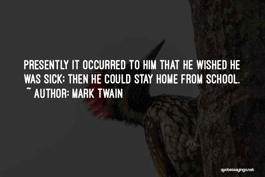 Mark Twain Quotes: Presently It Occurred To Him That He Wished He Was Sick; Then He Could Stay Home From School.