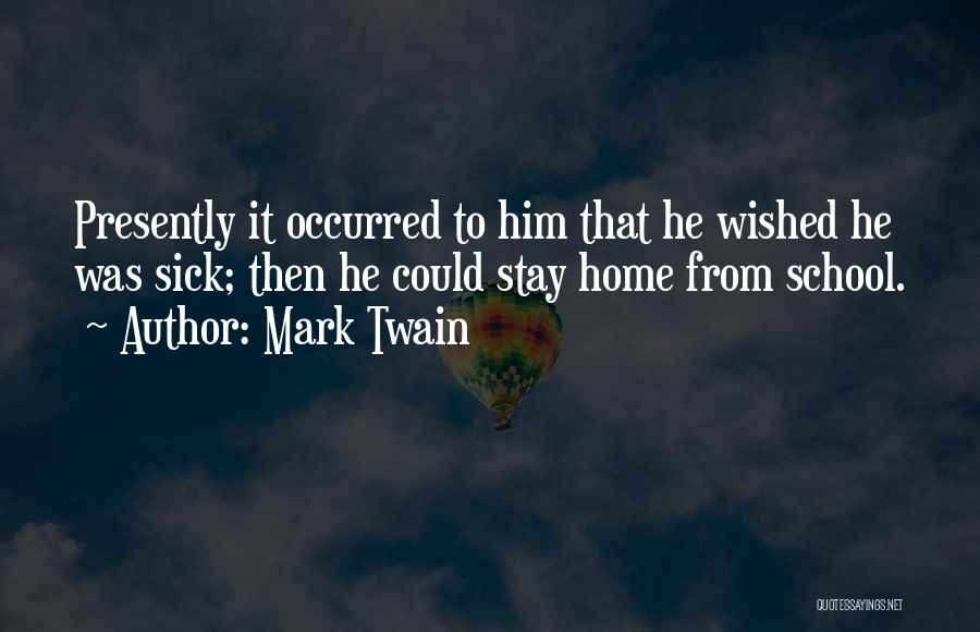 Mark Twain Quotes: Presently It Occurred To Him That He Wished He Was Sick; Then He Could Stay Home From School.