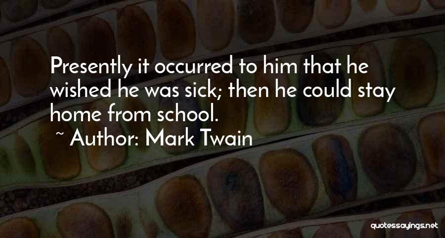 Mark Twain Quotes: Presently It Occurred To Him That He Wished He Was Sick; Then He Could Stay Home From School.