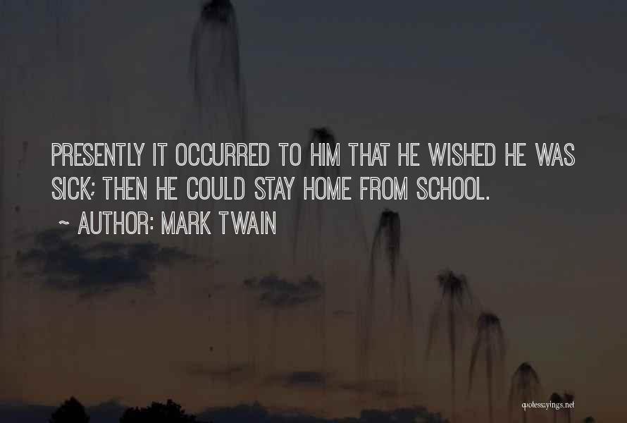 Mark Twain Quotes: Presently It Occurred To Him That He Wished He Was Sick; Then He Could Stay Home From School.