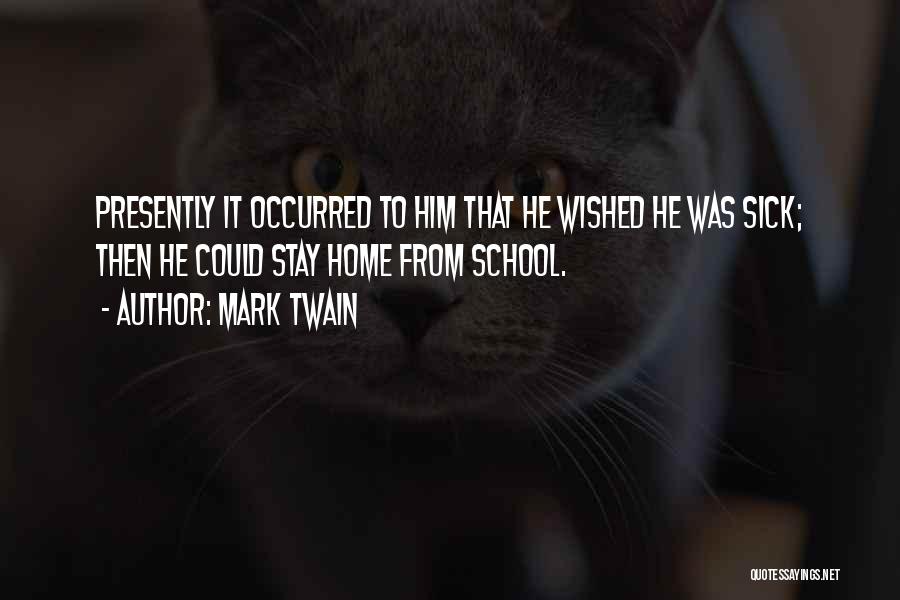 Mark Twain Quotes: Presently It Occurred To Him That He Wished He Was Sick; Then He Could Stay Home From School.