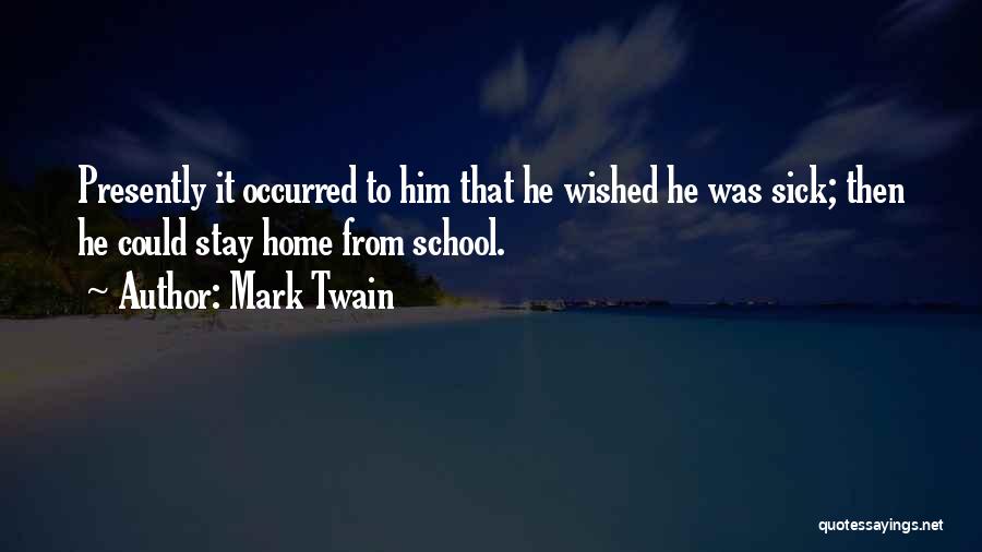 Mark Twain Quotes: Presently It Occurred To Him That He Wished He Was Sick; Then He Could Stay Home From School.