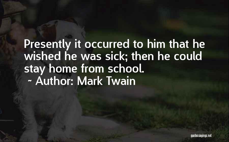 Mark Twain Quotes: Presently It Occurred To Him That He Wished He Was Sick; Then He Could Stay Home From School.