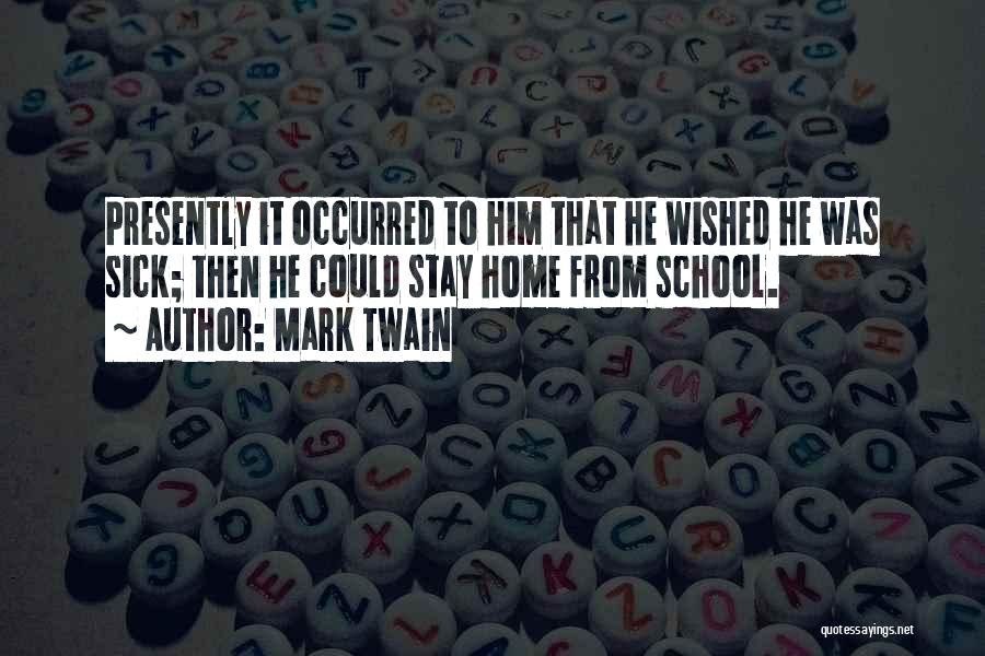 Mark Twain Quotes: Presently It Occurred To Him That He Wished He Was Sick; Then He Could Stay Home From School.