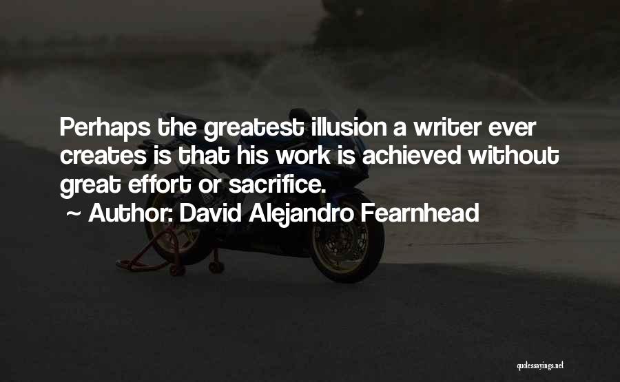 David Alejandro Fearnhead Quotes: Perhaps The Greatest Illusion A Writer Ever Creates Is That His Work Is Achieved Without Great Effort Or Sacrifice.