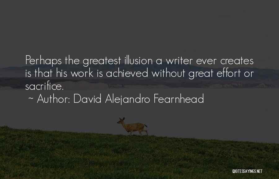 David Alejandro Fearnhead Quotes: Perhaps The Greatest Illusion A Writer Ever Creates Is That His Work Is Achieved Without Great Effort Or Sacrifice.