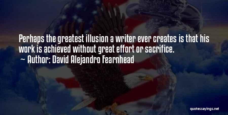 David Alejandro Fearnhead Quotes: Perhaps The Greatest Illusion A Writer Ever Creates Is That His Work Is Achieved Without Great Effort Or Sacrifice.