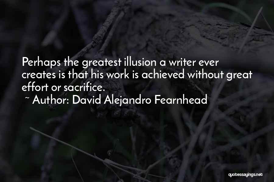 David Alejandro Fearnhead Quotes: Perhaps The Greatest Illusion A Writer Ever Creates Is That His Work Is Achieved Without Great Effort Or Sacrifice.