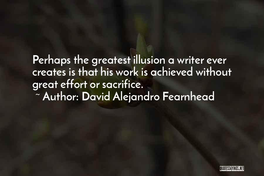 David Alejandro Fearnhead Quotes: Perhaps The Greatest Illusion A Writer Ever Creates Is That His Work Is Achieved Without Great Effort Or Sacrifice.