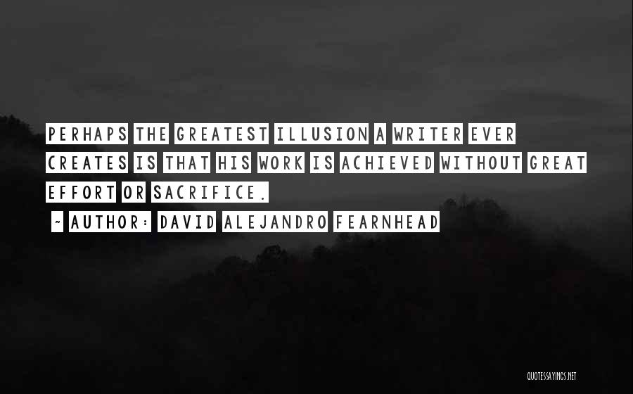 David Alejandro Fearnhead Quotes: Perhaps The Greatest Illusion A Writer Ever Creates Is That His Work Is Achieved Without Great Effort Or Sacrifice.