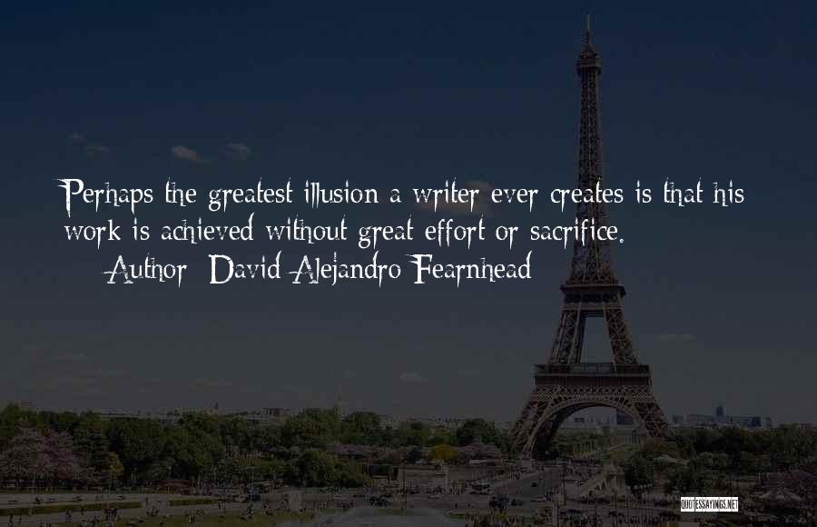 David Alejandro Fearnhead Quotes: Perhaps The Greatest Illusion A Writer Ever Creates Is That His Work Is Achieved Without Great Effort Or Sacrifice.