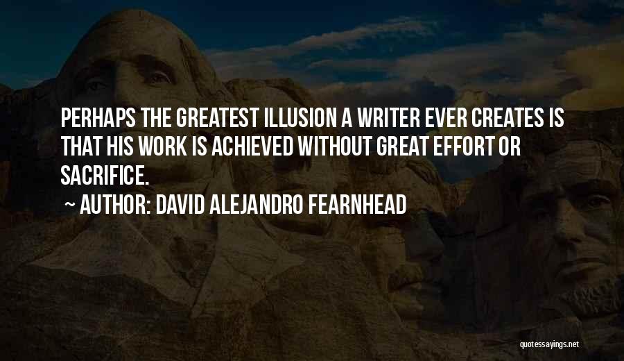 David Alejandro Fearnhead Quotes: Perhaps The Greatest Illusion A Writer Ever Creates Is That His Work Is Achieved Without Great Effort Or Sacrifice.