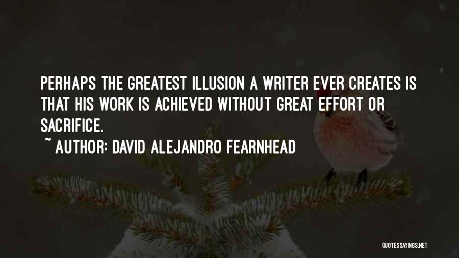 David Alejandro Fearnhead Quotes: Perhaps The Greatest Illusion A Writer Ever Creates Is That His Work Is Achieved Without Great Effort Or Sacrifice.