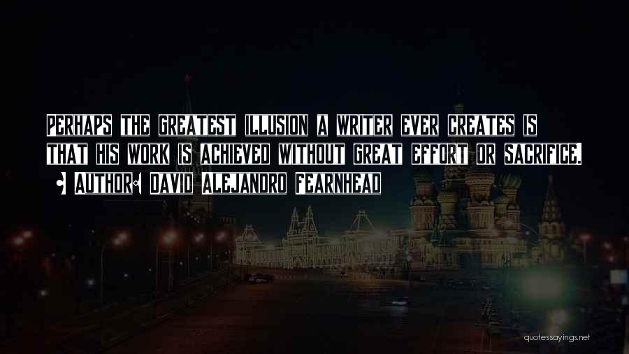 David Alejandro Fearnhead Quotes: Perhaps The Greatest Illusion A Writer Ever Creates Is That His Work Is Achieved Without Great Effort Or Sacrifice.