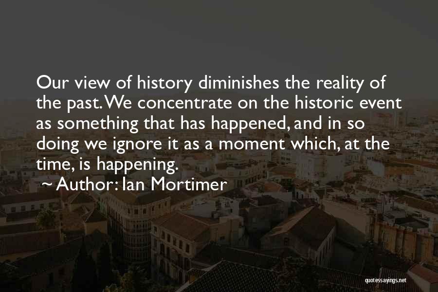 Ian Mortimer Quotes: Our View Of History Diminishes The Reality Of The Past. We Concentrate On The Historic Event As Something That Has