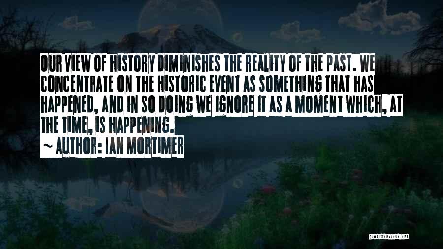 Ian Mortimer Quotes: Our View Of History Diminishes The Reality Of The Past. We Concentrate On The Historic Event As Something That Has