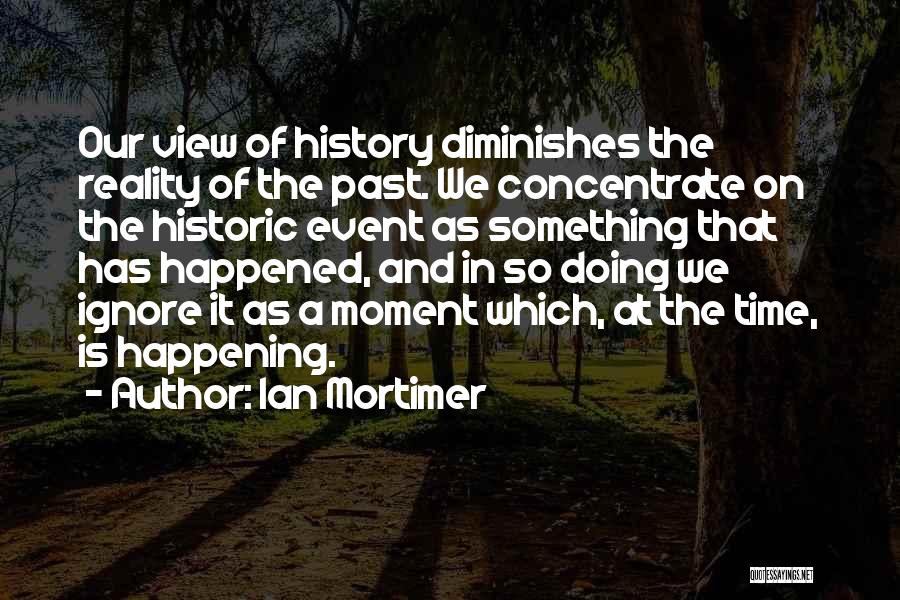 Ian Mortimer Quotes: Our View Of History Diminishes The Reality Of The Past. We Concentrate On The Historic Event As Something That Has