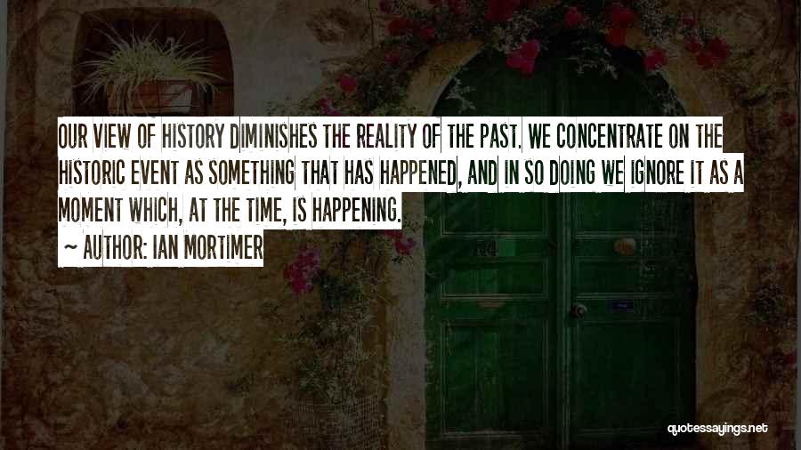 Ian Mortimer Quotes: Our View Of History Diminishes The Reality Of The Past. We Concentrate On The Historic Event As Something That Has