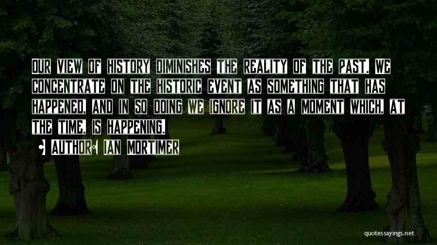 Ian Mortimer Quotes: Our View Of History Diminishes The Reality Of The Past. We Concentrate On The Historic Event As Something That Has